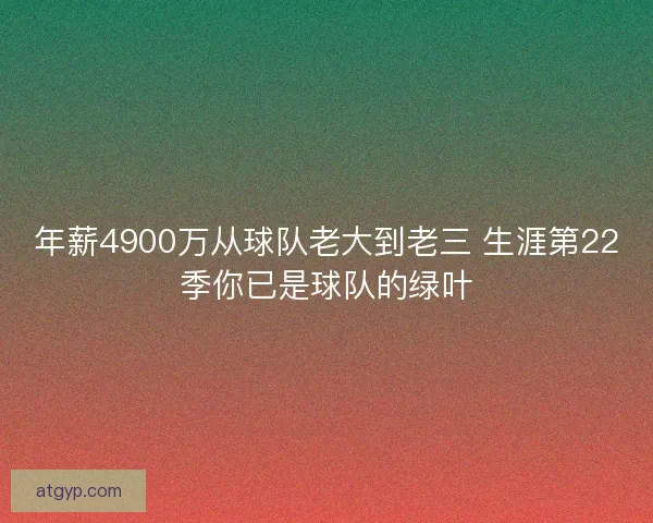 年薪4900万从球队老大到老三 生涯第22季你已是球队的绿叶