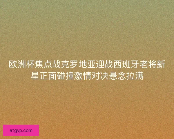 欧洲杯焦点战克罗地亚迎战西班牙老将新星正面碰撞激情对决悬念拉满