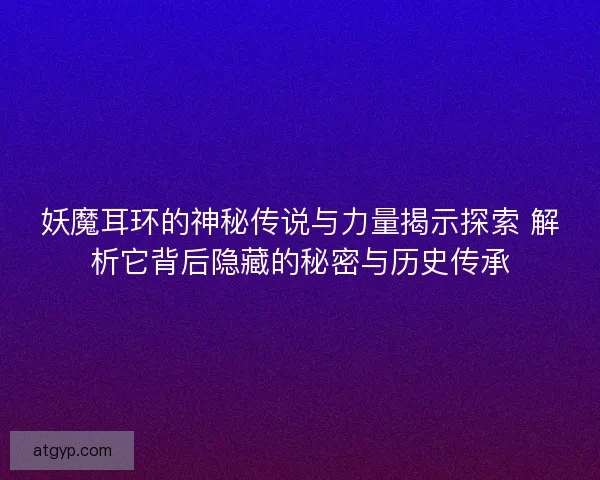 妖魔耳环的神秘传说与力量揭示探索 解析它背后隐藏的秘密与历史传承