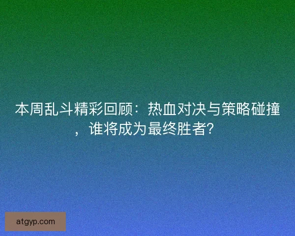本周乱斗精彩回顾：热血对决与策略碰撞，谁将成为最终胜者？