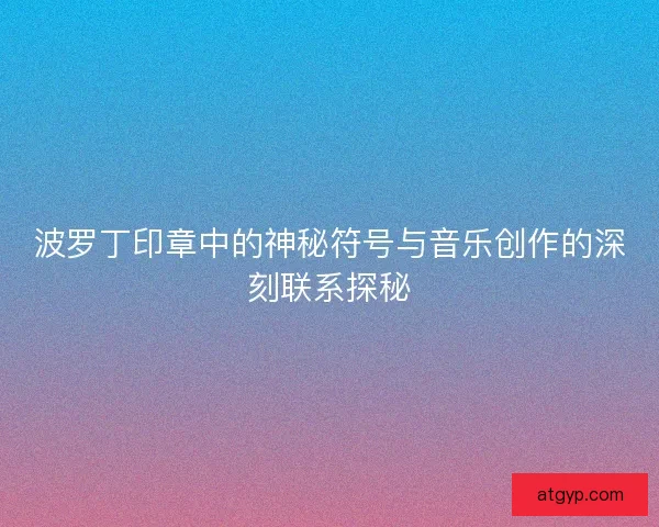 波罗丁印章中的神秘符号与音乐创作的深刻联系探秘