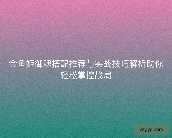 金鱼姬御魂搭配推荐与实战技巧解析助你轻松掌控战局