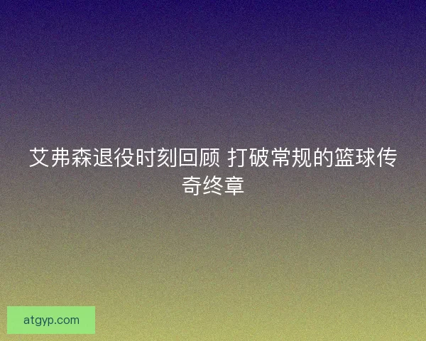 艾弗森退役时刻回顾 打破常规的篮球传奇终章