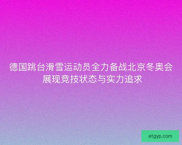 德国跳台滑雪运动员全力备战北京冬奥会 展现竞技状态与实力追求