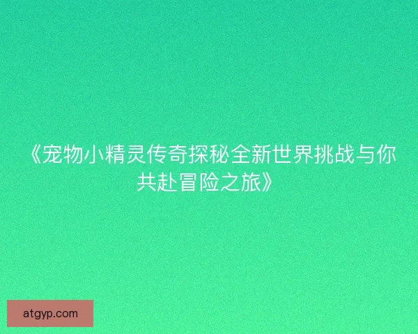 《宠物小精灵传奇探秘全新世界挑战与你共赴冒险之旅》
